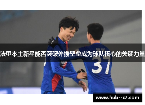 法甲本土新星能否突破外援壁垒成为球队核心的关键力量