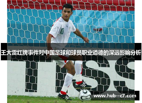 王大雷红牌事件对中国足球和球员职业道德的深远影响分析