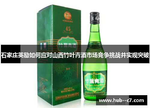 石家庄英励如何应对山西竹叶青酒市场竞争挑战并实现突破