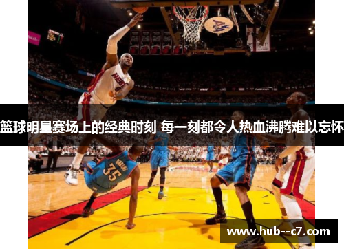 篮球明星赛场上的经典时刻 每一刻都令人热血沸腾难以忘怀