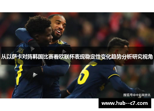 从以萨卡对阵韩国比赛看欧联杯表现稳定性变化趋势分析研究视角