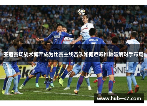 亚冠赛场战术博弈成为比赛主线各队如何运筹帷幄破解对手布局