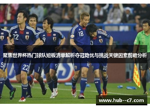 聚焦世界杯热门球队短板清单解析夺冠隐忧与挑战关键因素前瞻分析