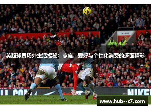 英超球员场外生活揭秘：家庭、爱好与个性化消费的多面精彩