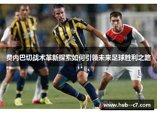 费内巴切战术革新探索如何引领未来足球胜利之路