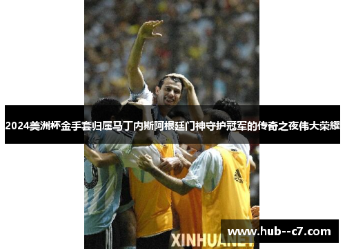 2024美洲杯金手套归属马丁内斯阿根廷门神守护冠军的传奇之夜伟大荣耀