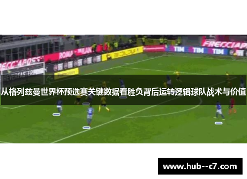 从格列兹曼世界杯预选赛关键数据看胜负背后运转逻辑球队战术与价值