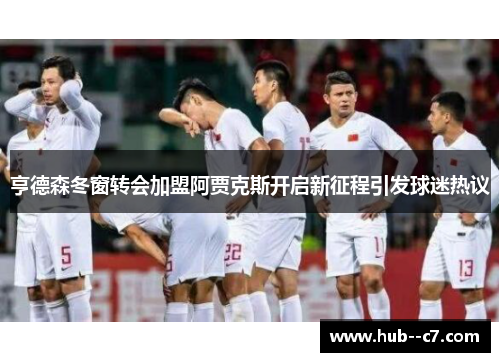 亨德森冬窗转会加盟阿贾克斯开启新征程引发球迷热议