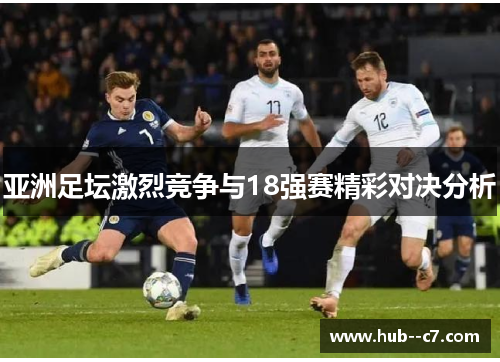亚洲足坛激烈竞争与18强赛精彩对决分析