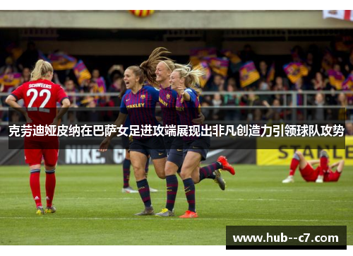 克劳迪娅皮纳在巴萨女足进攻端展现出非凡创造力引领球队攻势