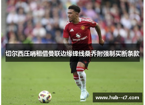 切尔西压哨租借曼联边缘锋线桑乔附强制买断条款
