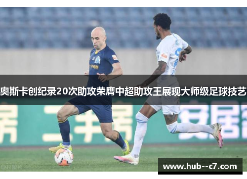 奥斯卡创纪录20次助攻荣膺中超助攻王展现大师级足球技艺