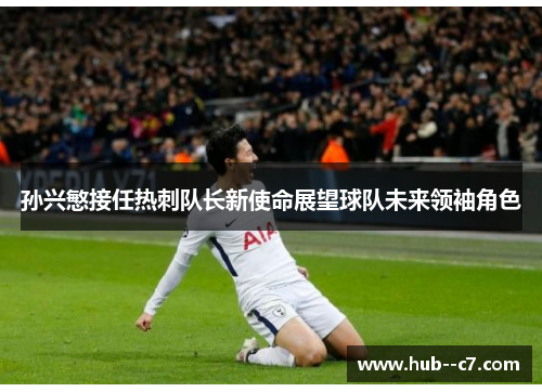 孙兴慜接任热刺队长新使命展望球队未来领袖角色