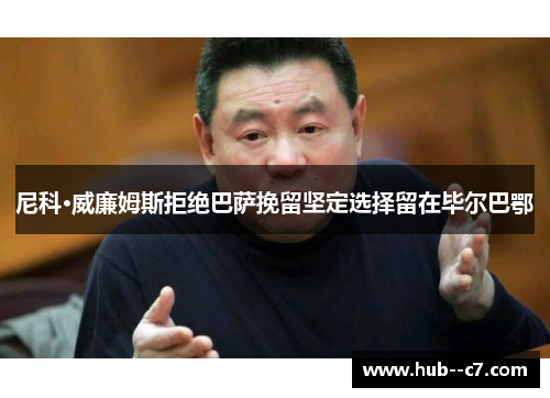 尼科·威廉姆斯拒绝巴萨挽留坚定选择留在毕尔巴鄂