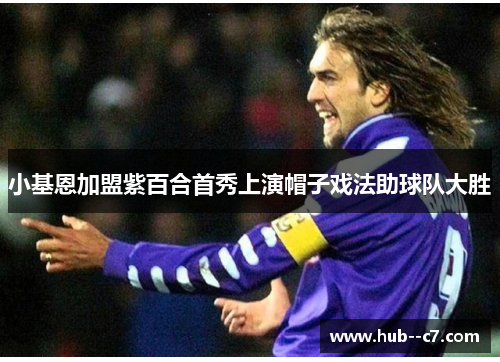 小基恩加盟紫百合首秀上演帽子戏法助球队大胜