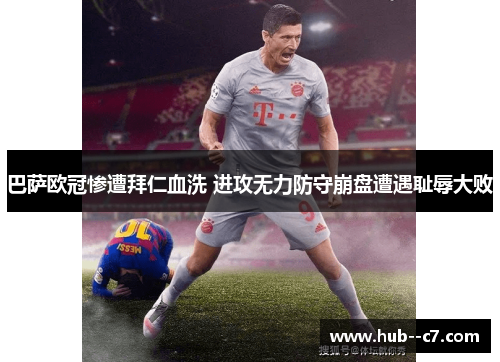 巴萨欧冠惨遭拜仁血洗 进攻无力防守崩盘遭遇耻辱大败 巴萨欧冠惨遭拜仁血洗 进攻无力防守崩盘遭遇耻辱大败