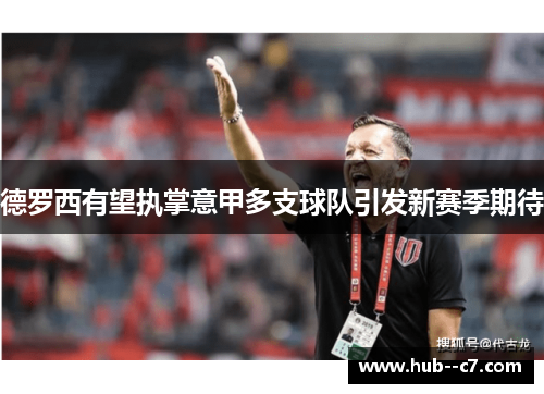 德罗西有望执掌意甲多支球队引发新赛季期待