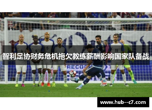 智利足协财务危机拖欠教练薪酬影响国家队备战