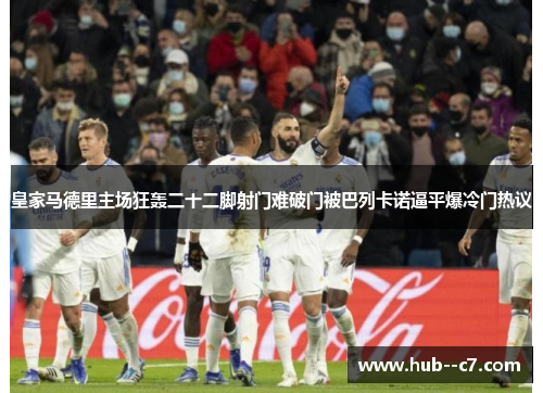 皇家马德里主场狂轰二十二脚射门难破门被巴列卡诺逼平爆冷门热议