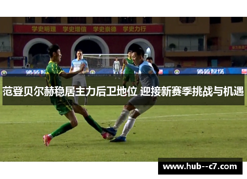 范登贝尔赫稳居主力后卫地位 迎接新赛季挑战与机遇