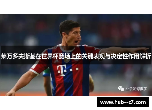 莱万多夫斯基在世界杯赛场上的关键表现与决定性作用解析 莱万多夫斯基在世界杯赛场上的关键表现与决定性作用解析
