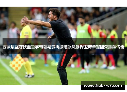 西蒙尼坚守铁血哲学带领马竞再掀硬派风暴捍卫床单军团荣耀续传奇