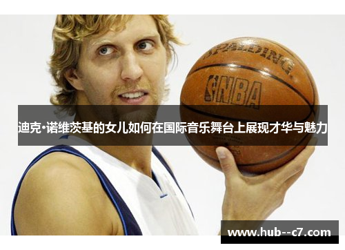 迪克·诺维茨基的女儿如何在国际音乐舞台上展现才华与魅力