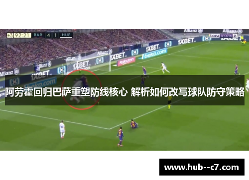 阿劳霍回归巴萨重塑防线核心 解析如何改写球队防守策略