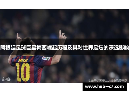 阿根廷足球巨星梅西崛起历程及其对世界足坛的深远影响