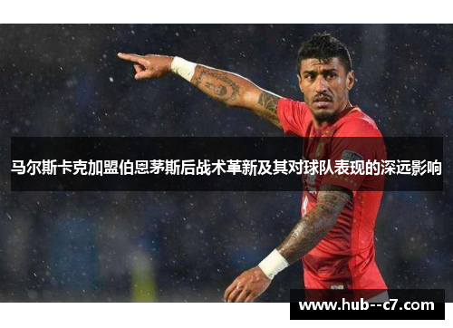 马尔斯卡克加盟伯恩茅斯后战术革新及其对球队表现的深远影响