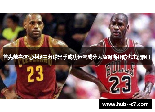 首先恭喜这记中场三分球出手成功运气成分大詹姆斯扑防也未能阻止