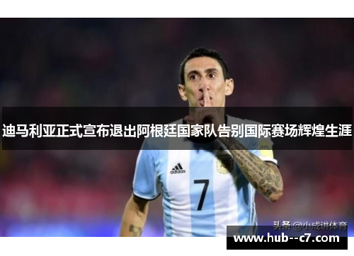 迪马利亚正式宣布退出阿根廷国家队告别国际赛场辉煌生涯 迪马利亚正式宣布退出阿根廷国家队告别国际赛场辉煌生涯