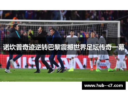 诺坎普奇迹逆转巴黎震撼世界足坛传奇一幕 诺坎普奇迹逆转巴黎震撼世界足坛传奇一幕