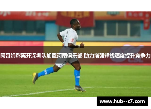阿奇姆彭离开深圳队加盟河南俱乐部 助力增强锋线速度提升竞争力