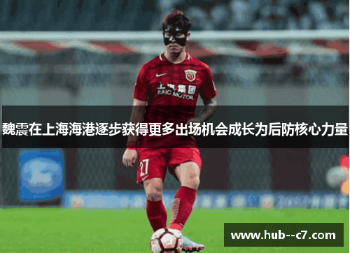 魏震在上海海港逐步获得更多出场机会成长为后防核心力量 魏震在上海海港逐步获得更多出场机会成长为后防核心力量