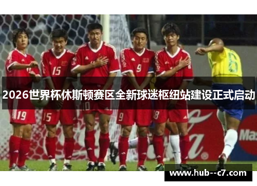 2026世界杯休斯顿赛区全新球迷枢纽站建设正式启动 2026世界杯休斯顿赛区全新球迷枢纽站建设正式启动