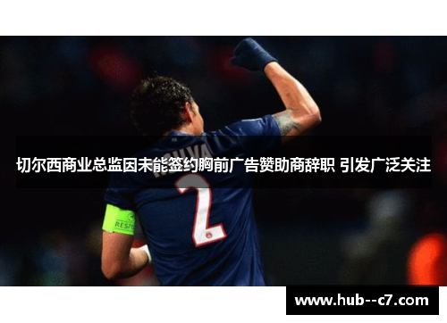 切尔西商业总监因未能签约胸前广告赞助商辞职 引发广泛关注 切尔西商业总监因未能签约胸前广告赞助商辞职 引发广泛关注