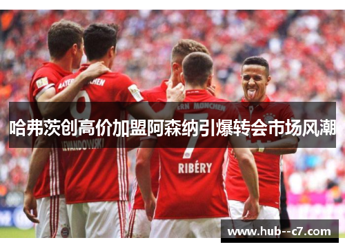 哈弗茨创高价加盟阿森纳引爆转会市场风潮