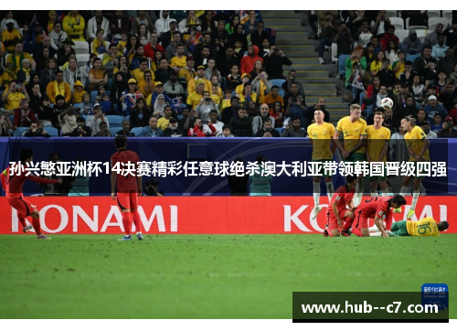 孙兴慜亚洲杯14决赛精彩任意球绝杀澳大利亚带领韩国晋级四强 孙兴慜亚洲杯14决赛精彩任意球绝杀澳大利亚带领韩国晋级四强