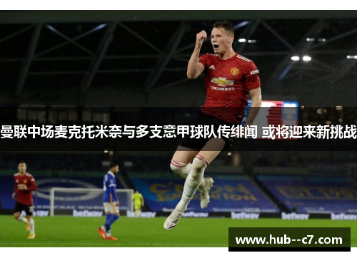 曼联中场麦克托米奈与多支意甲球队传绯闻 或将迎来新挑战