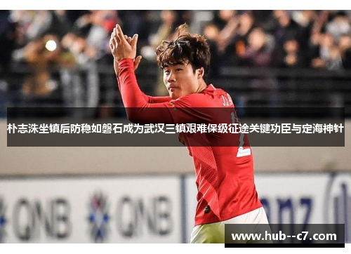 朴志洙坐镇后防稳如磐石成为武汉三镇艰难保级征途关键功臣与定海神针 朴志洙坐镇后防稳如磐石成为武汉三镇艰难保级征途关键功臣与定海神针