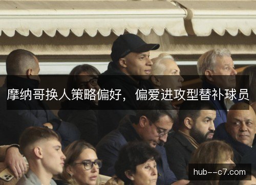 摩纳哥换人策略偏好，偏爱进攻型替补球员