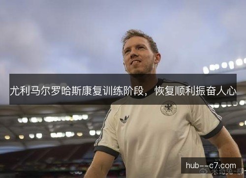 尤利马尔罗哈斯康复训练阶段，恢复顺利振奋人心