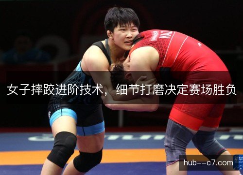 女子摔跤进阶技术，细节打磨决定赛场胜负