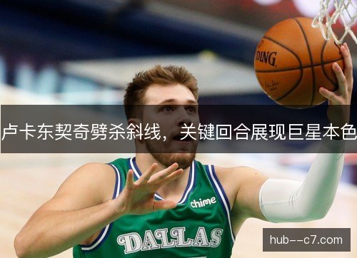 卢卡东契奇劈杀斜线，关键回合展现巨星本色
