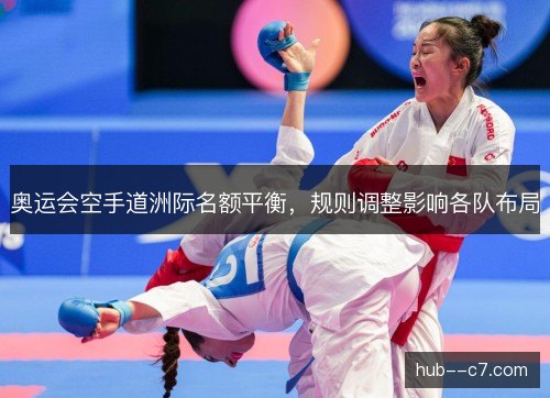 奥运会空手道洲际名额平衡,规则调整影响各队布局 奥运会空手道洲际名额平衡,规则调整影响各队布局